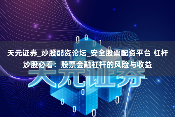 天元证券_炒股配资论坛_安全股票配资平台 杠杆炒股必看：股票金融杠杆的风险与收益