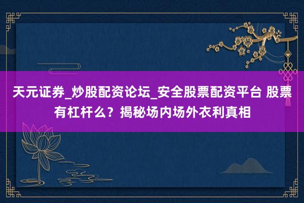 天元证券_炒股配资论坛_安全股票配资平台 股票有杠杆么？揭秘场内场外衣利真相