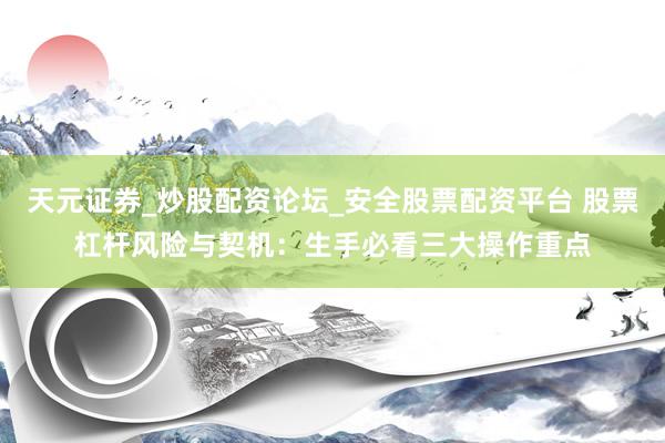 天元证券_炒股配资论坛_安全股票配资平台 股票杠杆风险与契机：生手必看三大操作重点