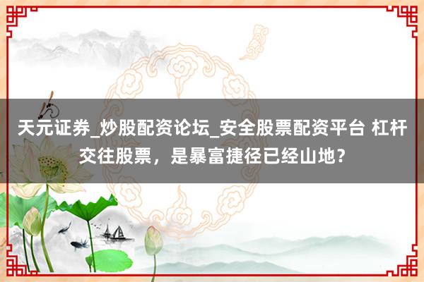 天元证券_炒股配资论坛_安全股票配资平台 杠杆交往股票,是暴富捷径已经山地?
