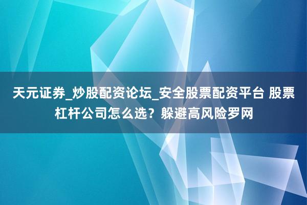 天元证券_炒股配资论坛_安全股票配资平台 股票杠杆公司怎么选？躲避高风险罗网