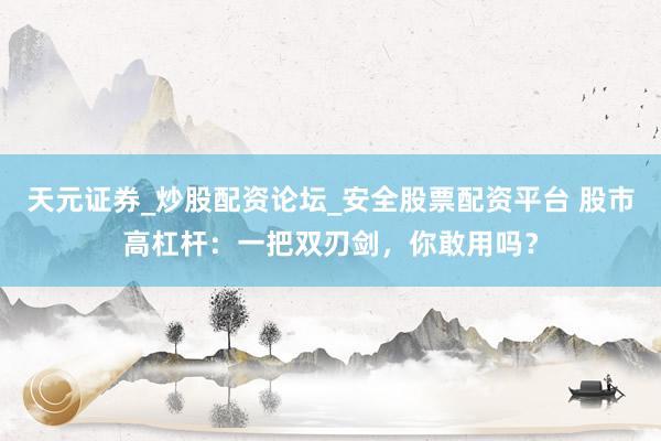 天元证券_炒股配资论坛_安全股票配资平台 股市高杠杆：一把双刃剑，你敢用吗？