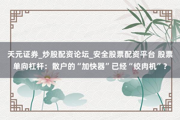 天元证券_炒股配资论坛_安全股票配资平台 股票单向杠杆:散户的“加快器”已经“绞肉机”?