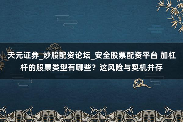 天元证券_炒股配资论坛_安全股票配资平台 加杠杆的股票类型有哪些？这风险与契机并存