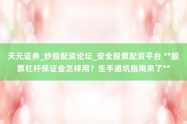 天元证券_炒股配资论坛_安全股票配资平台 **股票杠杆保证金怎样用？生手避坑指南来了**