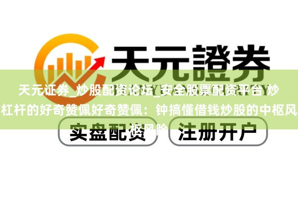 天元证券_炒股配资论坛_安全股票配资平台 炒股杠杆的好奇赞佩好奇赞佩：钟搞懂借钱炒股的中枢风险