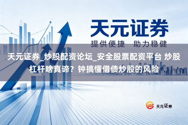 天元证券_炒股配资论坛_安全股票配资平台 炒股杠杆啥真谛？钟搞懂借债炒股的风险
