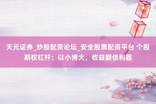 天元证券_炒股配资论坛_安全股票配资平台 个股期权杠杆：以小博大，收益翻倍利器