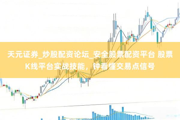天元证券_炒股配资论坛_安全股票配资平台 股票K线平台实战技能，钟看懂交易点信号