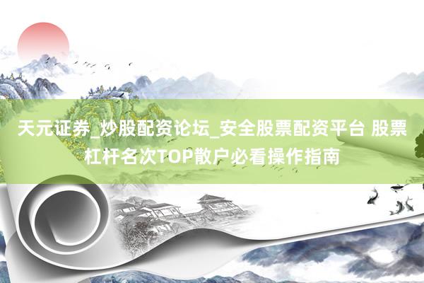 天元证券_炒股配资论坛_安全股票配资平台 股票杠杆名次TOP散户必看操作指南