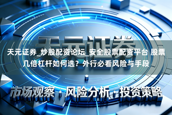 天元证券_炒股配资论坛_安全股票配资平台 股票几倍杠杆如何选？外行必看风险与手段