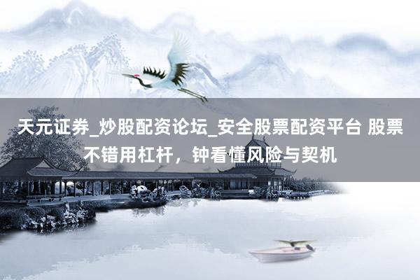天元证券_炒股配资论坛_安全股票配资平台 股票不错用杠杆，钟看懂风险与契机