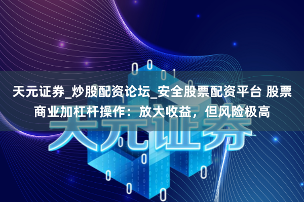 天元证券_炒股配资论坛_安全股票配资平台 股票商业加杠杆操作：放大收益，但风险极高