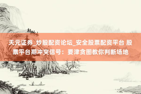 天元证券_炒股配资论坛_安全股票配资平台 股票平台期冲突信号：要津贪图教你判断场地