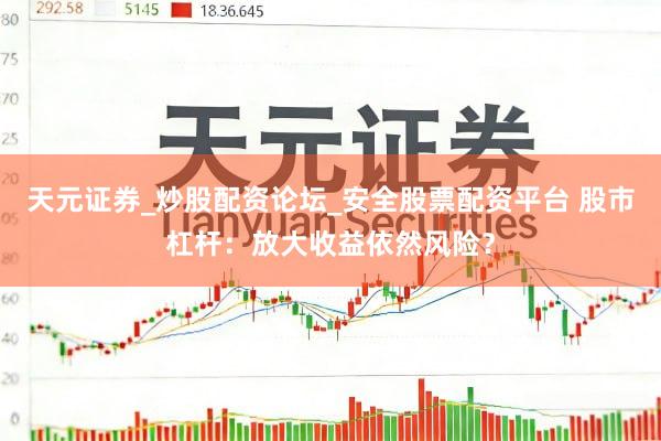 天元证券_炒股配资论坛_安全股票配资平台 股市杠杆：放大收益依然风险？
