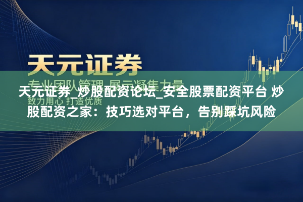 天元证券_炒股配资论坛_安全股票配资平台 炒股配资之家：技巧选对平台，告别踩坑风险