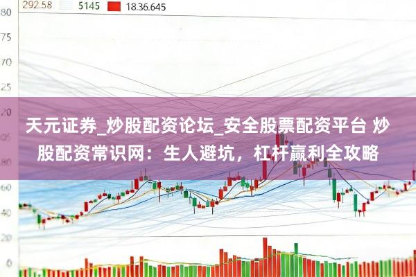 天元证券_炒股配资论坛_安全股票配资平台 炒股配资常识网：生人避坑，杠杆赢利全攻略