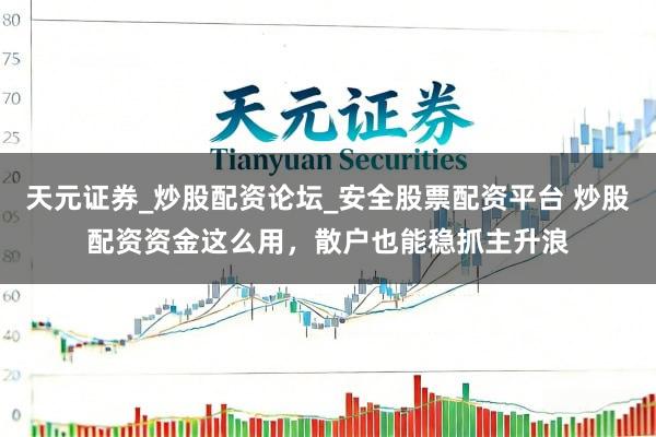 天元证券_炒股配资论坛_安全股票配资平台 炒股配资资金这么用，散户也能稳抓主升浪