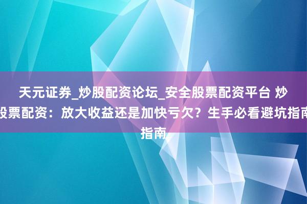 天元证券_炒股配资论坛_安全股票配资平台 炒股票配资：放大收益还是加快亏欠？生手必看避坑指南