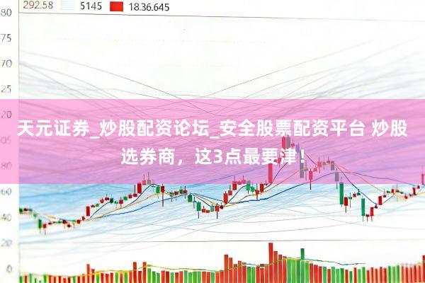 天元证券_炒股配资论坛_安全股票配资平台 炒股选券商，这3点最要津！