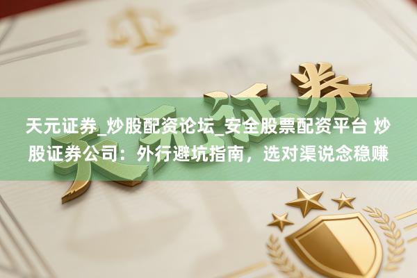 天元证券_炒股配资论坛_安全股票配资平台 炒股证券公司：外行避坑指南，选对渠说念稳赚