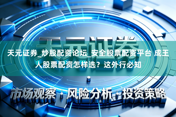 天元证券_炒股配资论坛_安全股票配资平台 成王人股票配资怎样选？这外行必知