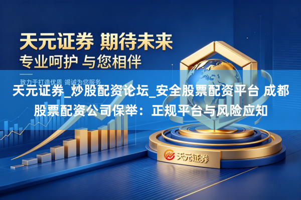 天元证券_炒股配资论坛_安全股票配资平台 成都股票配资公司保举：正规平台与风险应知