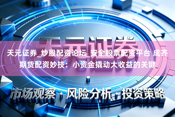 天元证券_炒股配资论坛_安全股票配资平台 成齐期货配资妙技：小资金撬动大收益的关键