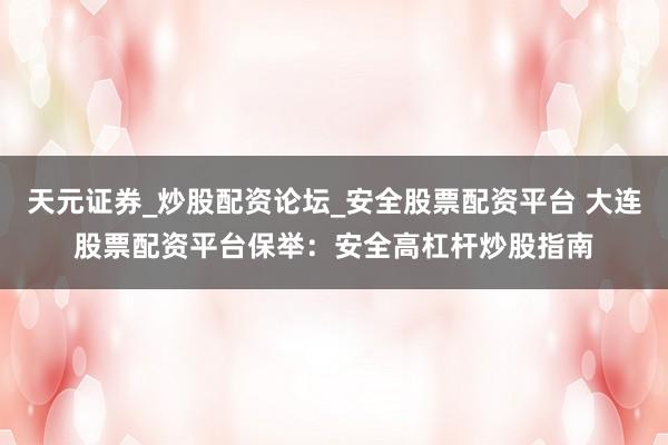 天元证券_炒股配资论坛_安全股票配资平台 大连股票配资平台保举：安全高杠杆炒股指南