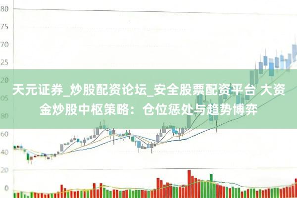 天元证券_炒股配资论坛_安全股票配资平台 大资金炒股中枢策略：仓位惩处与趋势博弈