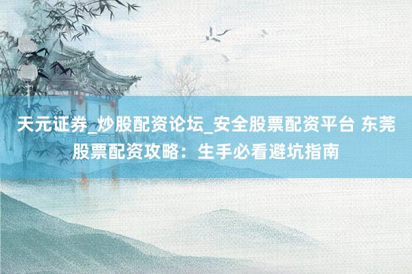 天元证券_炒股配资论坛_安全股票配资平台 东莞股票配资攻略：生手必看避坑指南