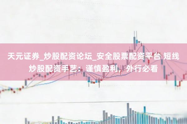 天元证券_炒股配资论坛_安全股票配资平台 短线炒股配资手艺：谨慎盈利，外行必看