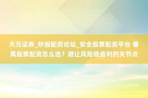 天元证券_炒股配资论坛_安全股票配资平台 番禺股票配资怎么选？避让风险稳盈利的关节点