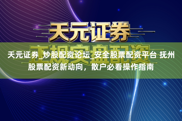 天元证券_炒股配资论坛_安全股票配资平台 抚州股票配资新动向，散户必看操作指南