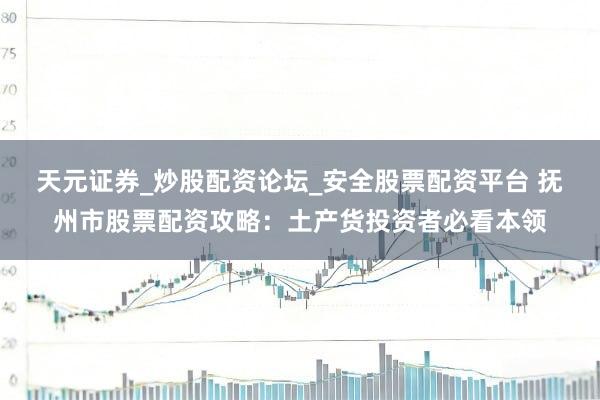 天元证券_炒股配资论坛_安全股票配资平台 抚州市股票配资攻略：土产货投资者必看本领