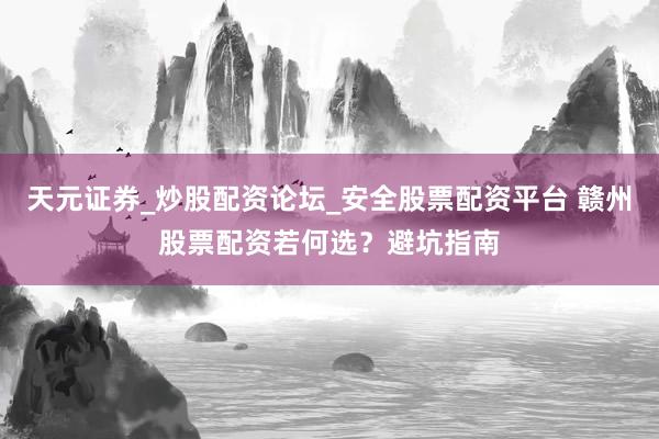 天元证券_炒股配资论坛_安全股票配资平台 赣州股票配资若何选？避坑指南