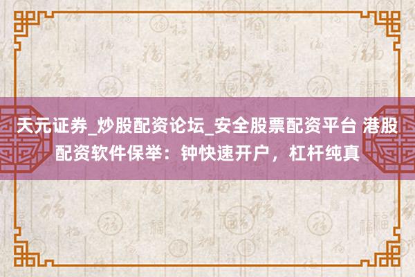 天元证券_炒股配资论坛_安全股票配资平台 港股配资软件保举：钟快速开户，杠杆纯真