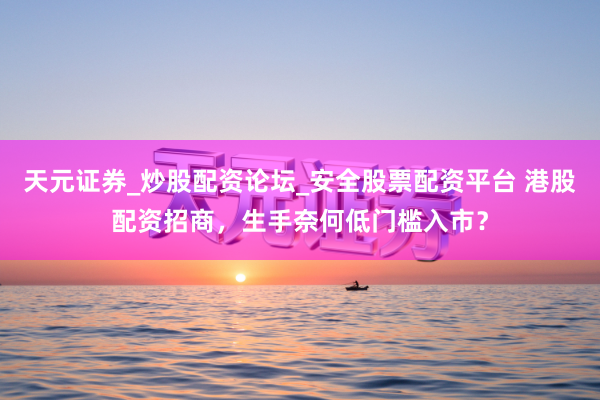 天元证券_炒股配资论坛_安全股票配资平台 港股配资招商，生手奈何低门槛入市？