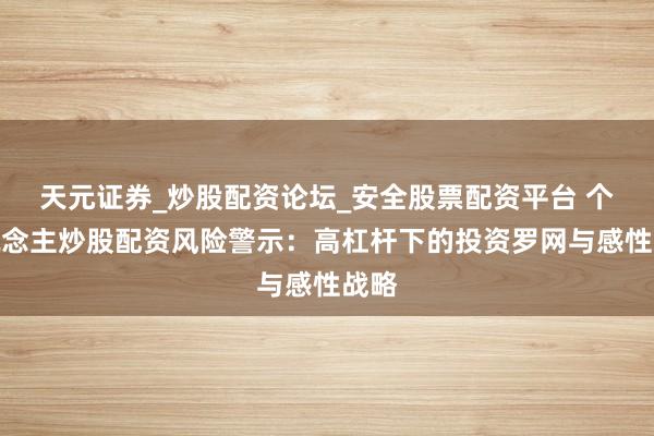 天元证券_炒股配资论坛_安全股票配资平台 个东说念主炒股配资风险警示：高杠杆下的投资罗网与感性战略