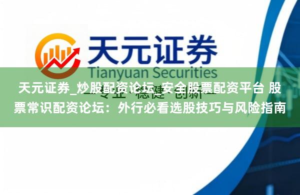 天元证券_炒股配资论坛_安全股票配资平台 股票常识配资论坛：外行必看选股技巧与风险指南