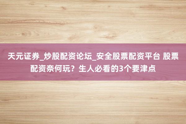 天元证券_炒股配资论坛_安全股票配资平台 股票配资奈何玩？生人必看的3个要津点