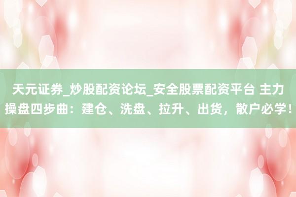 天元证券_炒股配资论坛_安全股票配资平台 主力操盘四步曲：建仓、洗盘、拉升、出货，散户必学！