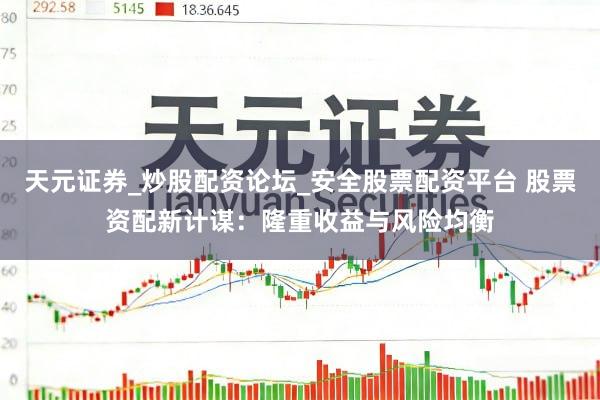 天元证券_炒股配资论坛_安全股票配资平台 股票资配新计谋：隆重收益与风险均衡