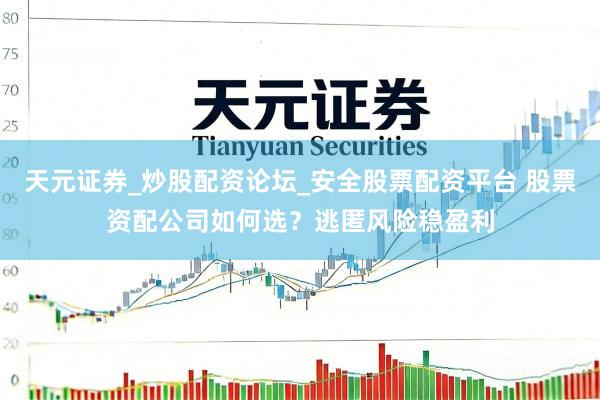 天元证券_炒股配资论坛_安全股票配资平台 股票资配公司如何选？逃匿风险稳盈利