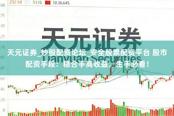 天元证券_炒股配资论坛_安全股票配资平台 股市配资手段：稳合手高收益，生手必看！