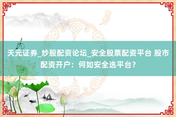 天元证券_炒股配资论坛_安全股票配资平台 股市配资开户：何如安全选平台？