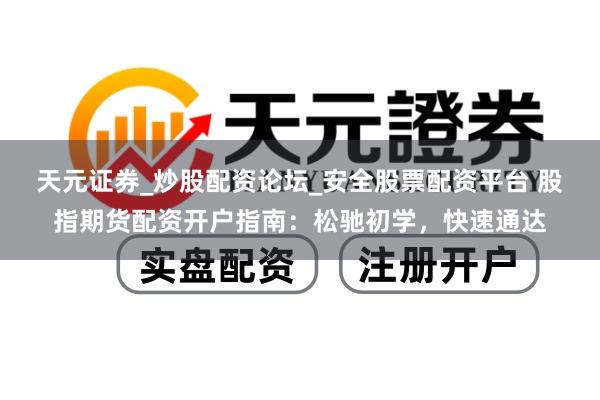 天元证券_炒股配资论坛_安全股票配资平台 股指期货配资开户指南:松驰初学,快速通达