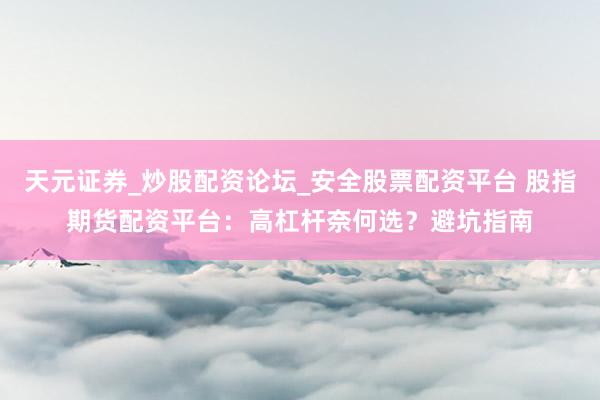 天元证券_炒股配资论坛_安全股票配资平台 股指期货配资平台：高杠杆奈何选？避坑指南