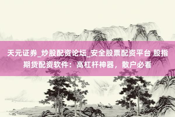 天元证券_炒股配资论坛_安全股票配资平台 股指期货配资软件：高杠杆神器，散户必看