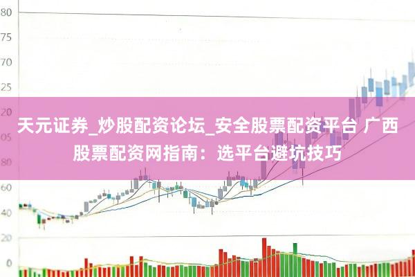 天元证券_炒股配资论坛_安全股票配资平台 广西股票配资网指南：选平台避坑技巧